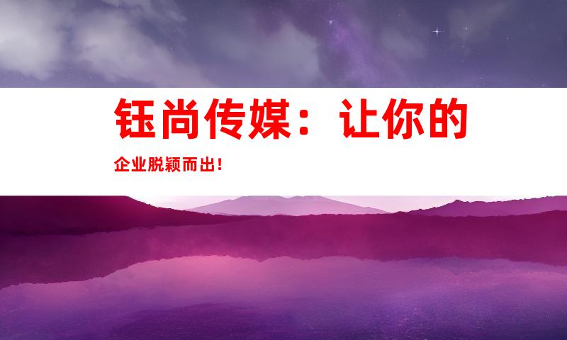 钰尚传媒：让你的企业脱颖而出！