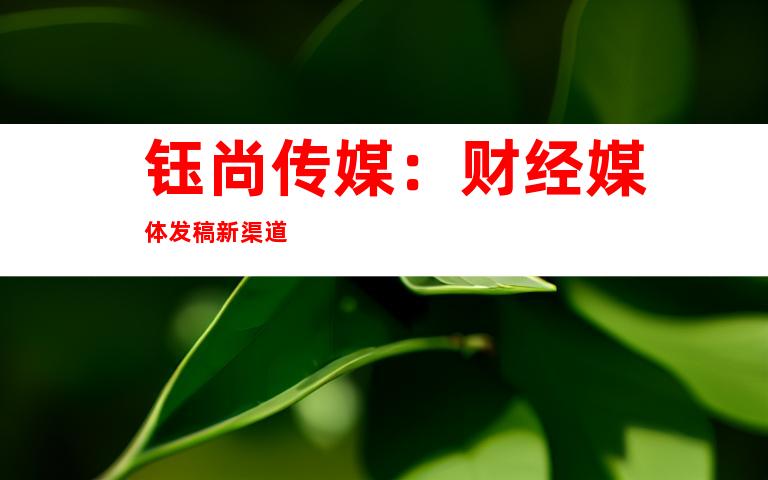 钰尚传媒：财经媒体发稿新渠道