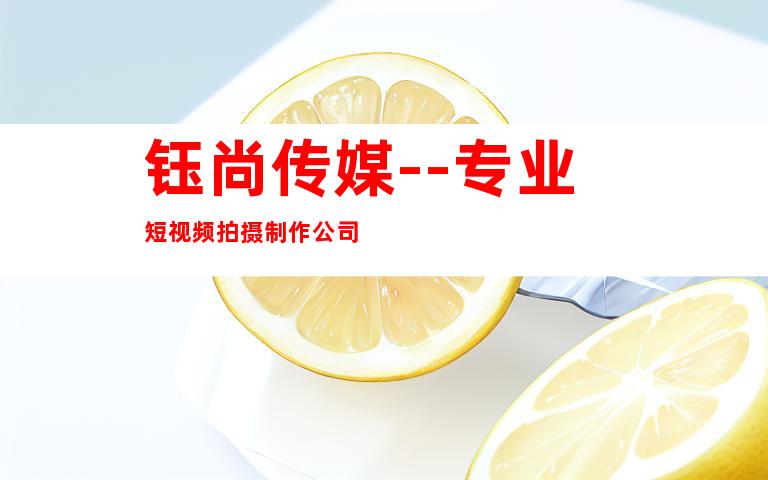 钰尚传媒--专业短视频拍摄制作公司