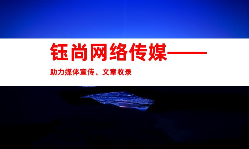 钰尚网络传媒——助力媒体宣传、文章收录