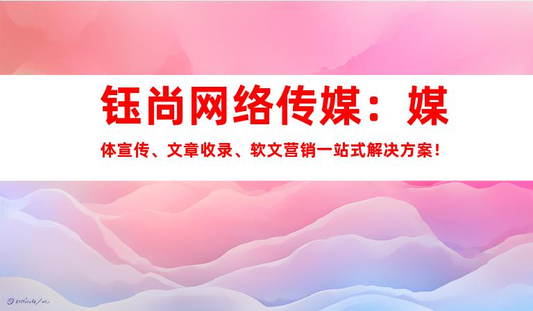 钰尚网络传媒：媒体宣传、文章收录、软文营销一站式解决方案！