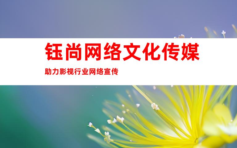 钰尚网络文化传媒助力影视行业网络宣传