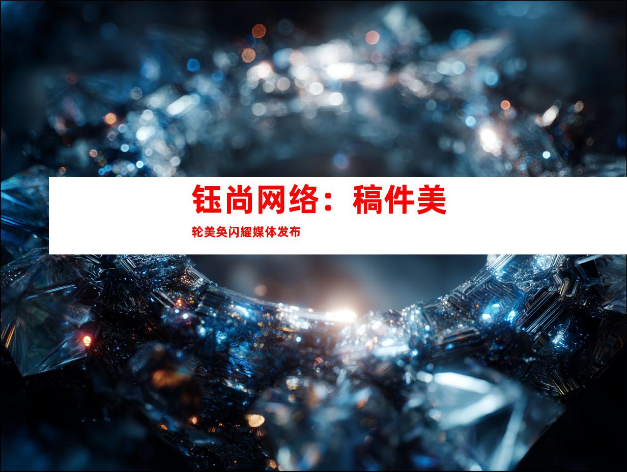 钰尚网络：稿件美轮美奂闪耀媒体发布