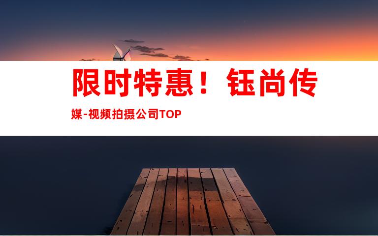 限时特惠！钰尚传媒-视频拍摄公司TOP