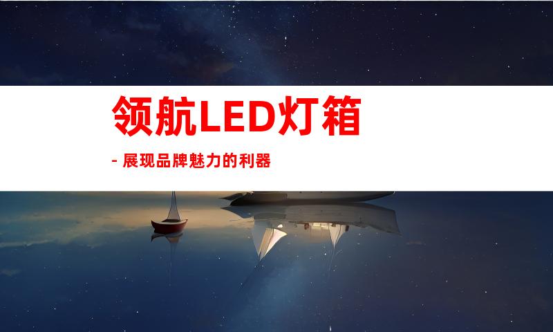 领航LED灯箱 - 展现品牌魅力的利器