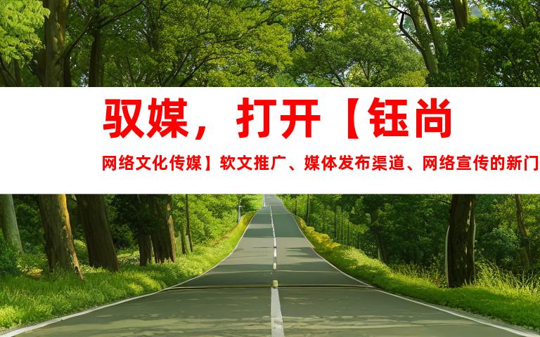 驭媒，打开【钰尚网络文化传媒】软文推广、媒体发布渠道、网络宣传的新门径！