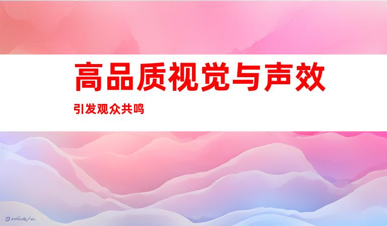 高品质视觉与声效引发观众共鸣