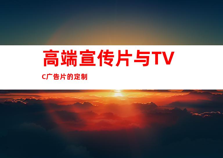 高端宣传片与TVC广告片的定制