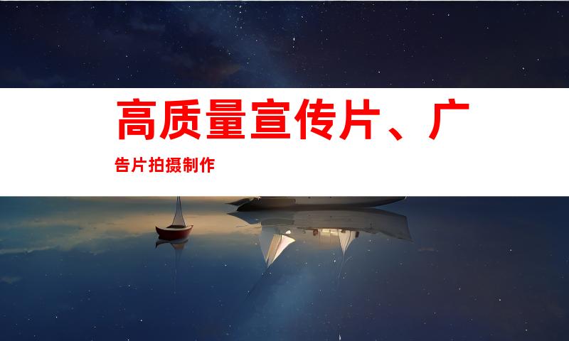 高质量宣传片、广告片拍摄制作