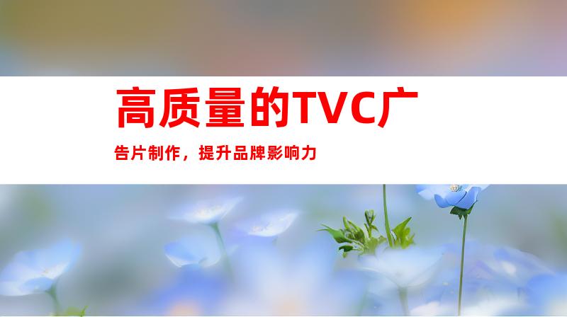 高质量的TVC广告片制作，提升品牌影响力