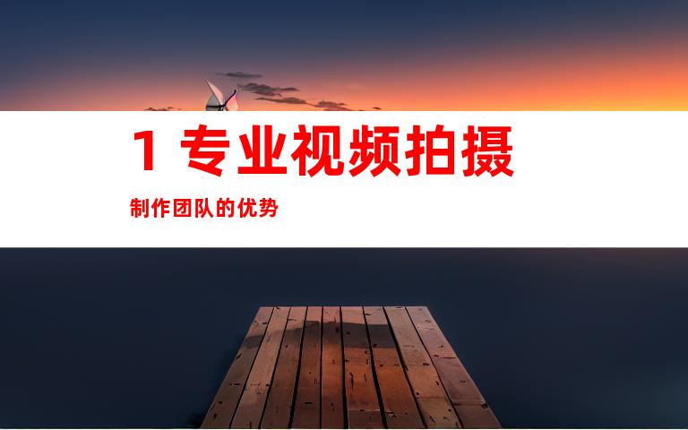 1. 专业视频拍摄制作团队的优势