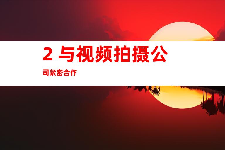 2. 与视频拍摄公司紧密合作