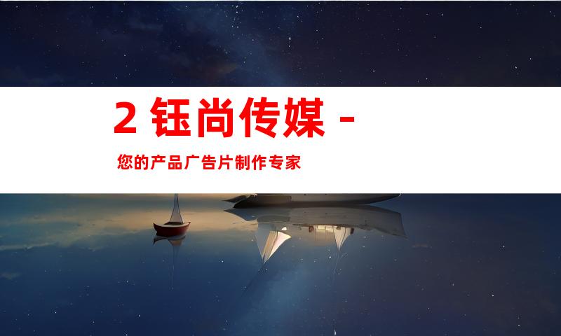 2. 钰尚传媒 - 您的产品广告片制作专家