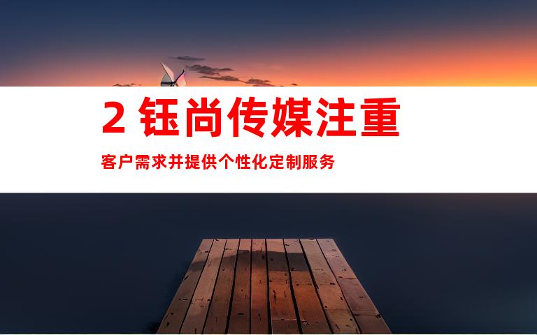 2. 钰尚传媒注重客户需求并提供个性化定制服务