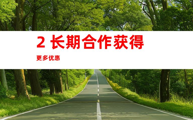 2. 长期合作获得更多优惠