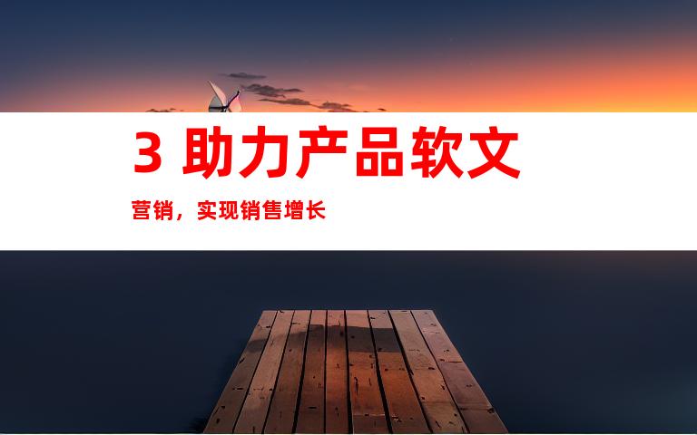 3. 助力产品软文营销，实现销售增长