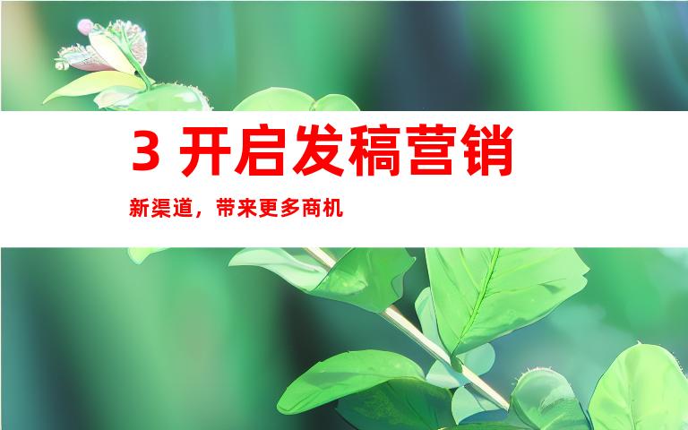 3. 开启发稿营销新渠道，带来更多商机