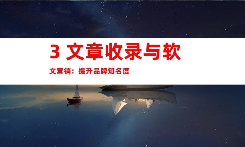 3. 文章收录与软文营销：提升品牌知名度