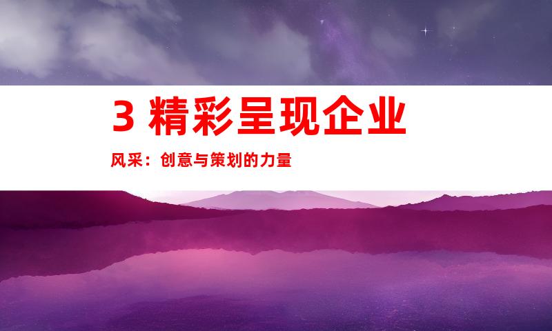 3. 精彩呈现企业风采：创意与策划的力量