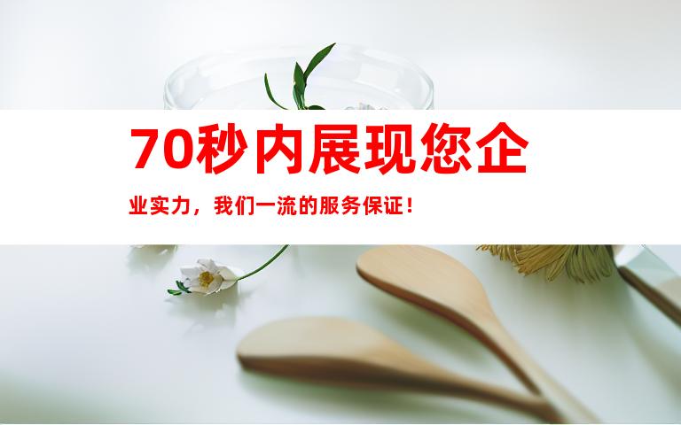 70秒内展现您企业实力，我们一流的服务保证！