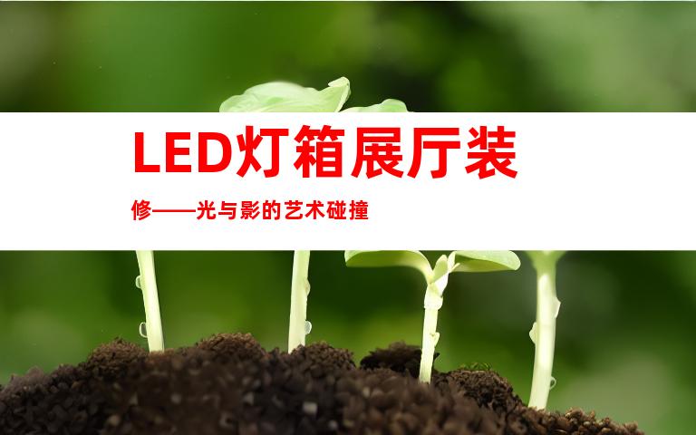 LED灯箱展厅装修——光与影的艺术碰撞