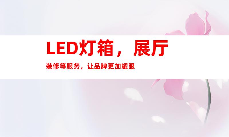 LED灯箱，展厅装修等服务，让品牌更加耀眼