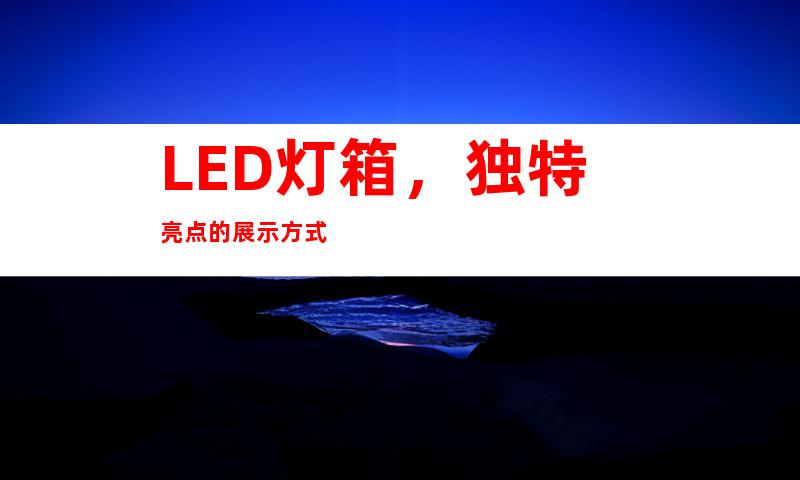 LED灯箱，独特亮点的展示方式