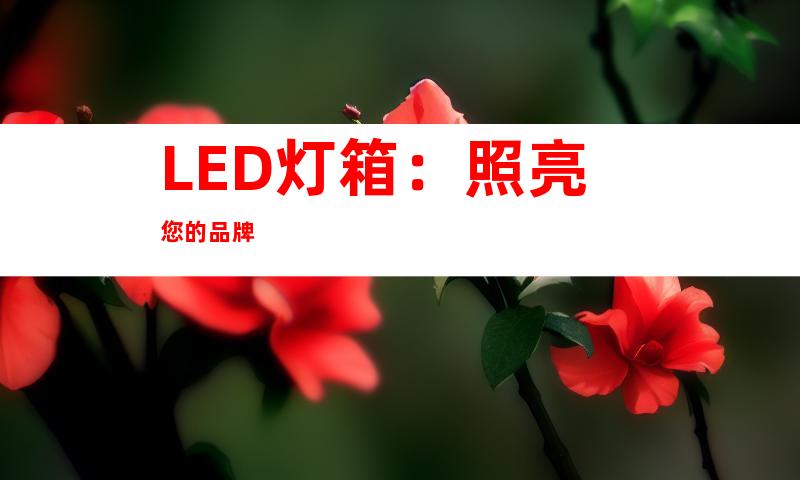 LED灯箱：照亮您的品牌