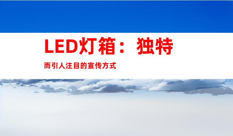 LED灯箱：独特而引人注目的宣传方式