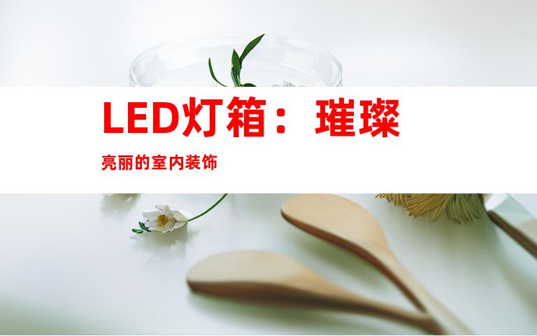 LED灯箱：璀璨亮丽的室内装饰