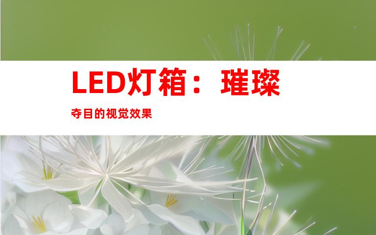 LED灯箱：璀璨夺目的视觉效果