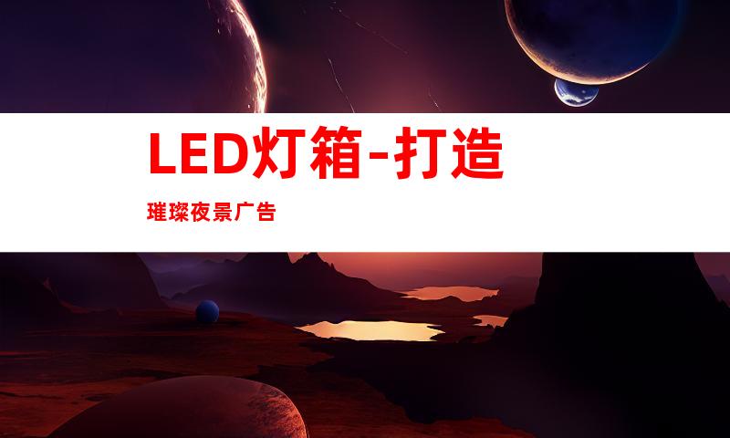 LED灯箱-打造璀璨夜景广告