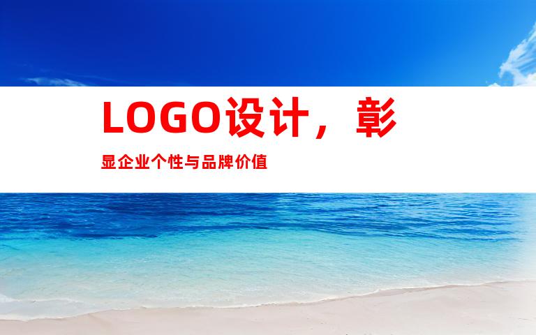 LOGO设计，彰显企业个性与品牌价值