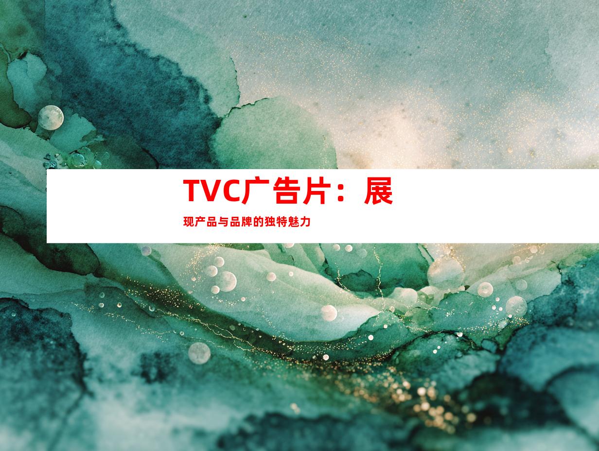TVC广告片：展现产品与品牌的独特魅力