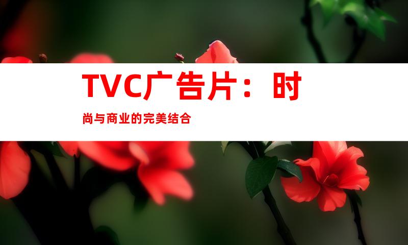 TVC广告片：时尚与商业的完美结合