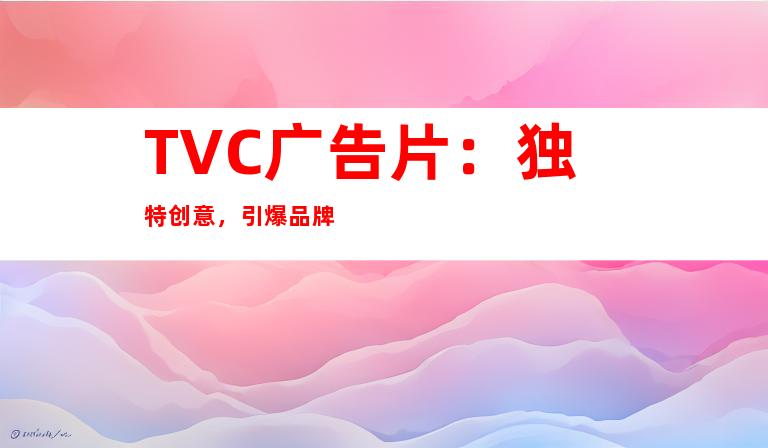 TVC广告片：独特创意，引爆品牌